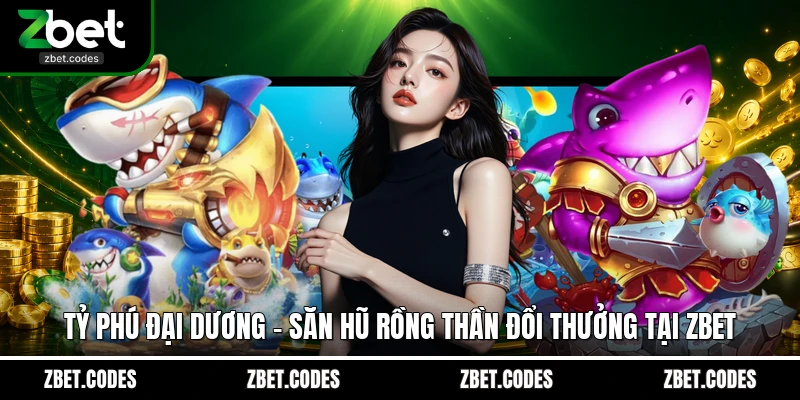 Tỷ Phú Đại Dương - Săn Hũ Rồng Thần Đổi Thưởng Tại ZBET 1 Tỷ Phú Đại Dương